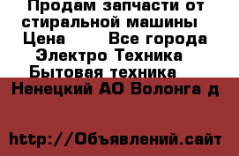 Продам запчасти от стиральной машины › Цена ­ 1 - Все города Электро-Техника » Бытовая техника   . Ненецкий АО,Волонга д.